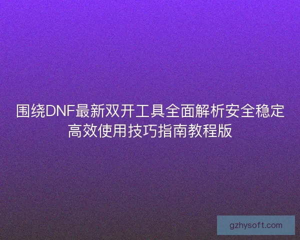 围绕DNF最新双开工具全面解析安全稳定高效使用技巧指南教程版