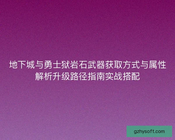 地下城与勇士狱岩石武器获取方式与属性解析升级路径指南实战搭配