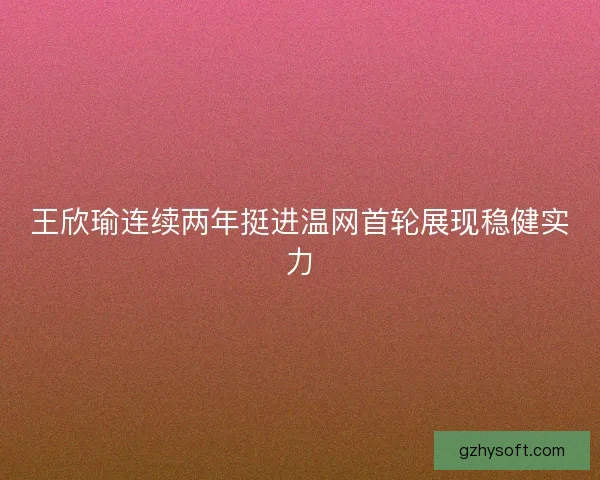 王欣瑜连续两年挺进温网首轮展现稳健实力