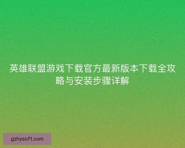 英雄联盟游戏下载官方最新版本下载全攻略与安装步骤详解