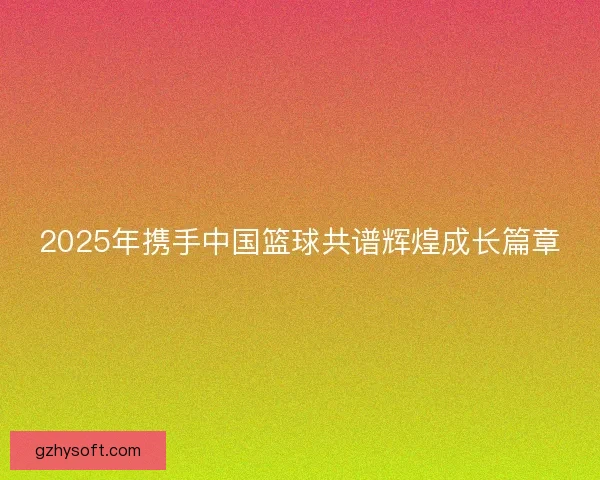 2025年携手中国篮球共谱辉煌成长篇章