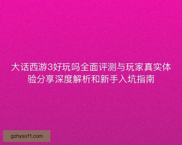 大话西游3好玩吗全面评测与玩家真实体验分享深度解析和新手入坑指南