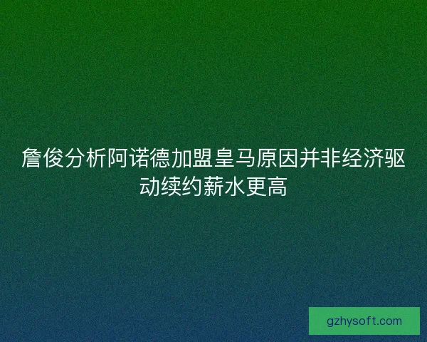 詹俊分析阿诺德加盟皇马原因并非经济驱动续约薪水更高