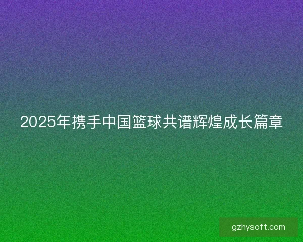 2025年携手中国篮球共谱辉煌成长篇章